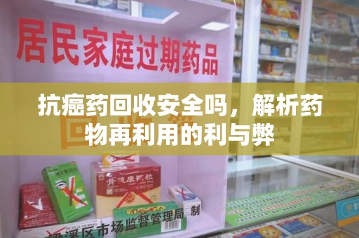 兰州抗癌药回收安全吗，解析药物再利用的利与弊