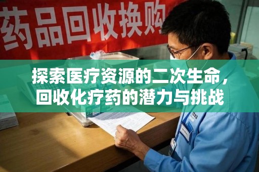 兰州探索医疗资源的二次生命，回收化疗药的潜力与挑战
