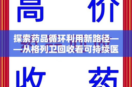 兰州探索药品循环利用新路径——从格列卫回收看可持续医疗的未来