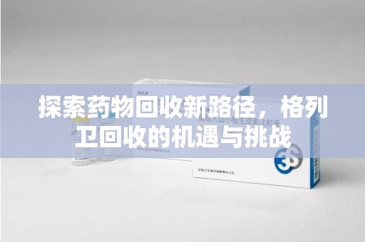 兰州探索药物回收新路径，格列卫回收的机遇与挑战