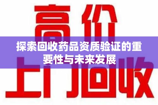 兰州探索回收药品资质验证的重要性与未来发展