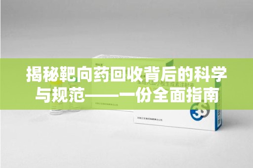 兰州揭秘靶向药回收背后的科学与规范——一份全面指南
